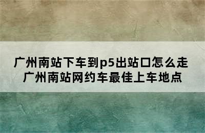 广州南站下车到p5出站口怎么走 广州南站网约车最佳上车地点